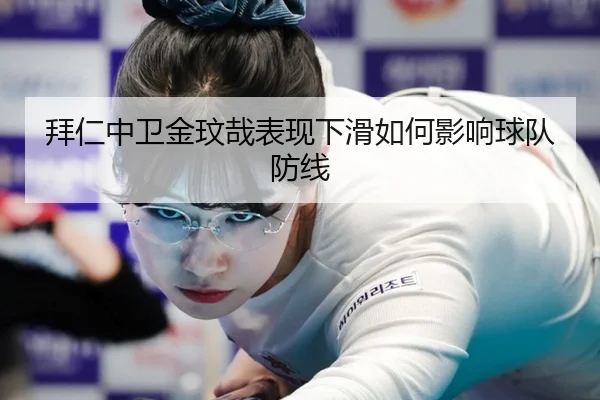 拜仁中卫金玟哉表现下滑如何影响球队防线
