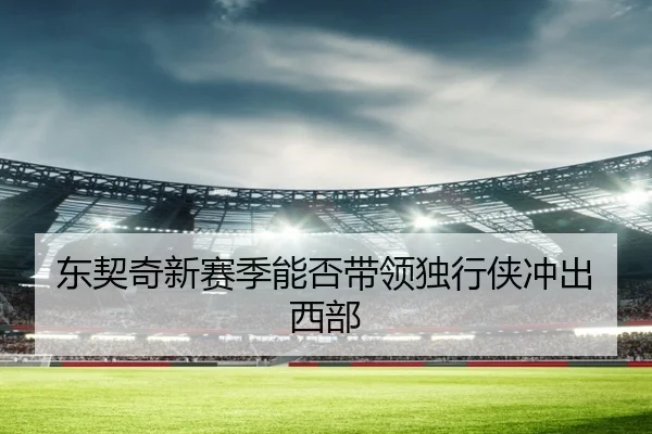 东契奇新赛季能否带领独行侠冲出西部