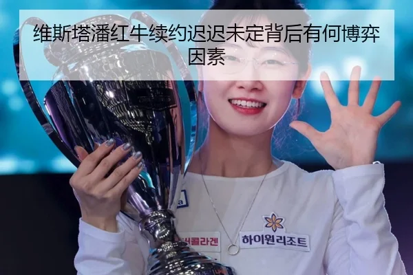 维斯塔潘红牛续约迟迟未定背后有何博弈因素